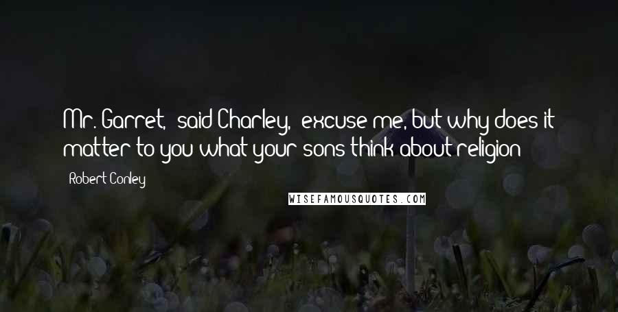 Robert Conley Quotes: Mr. Garret," said Charley, "excuse me, but why does it matter to you what your sons think about religion?