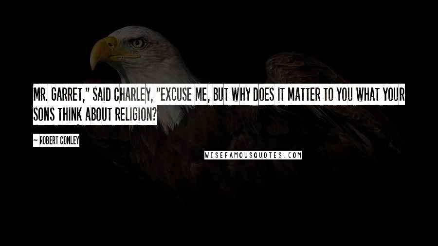 Robert Conley Quotes: Mr. Garret," said Charley, "excuse me, but why does it matter to you what your sons think about religion?