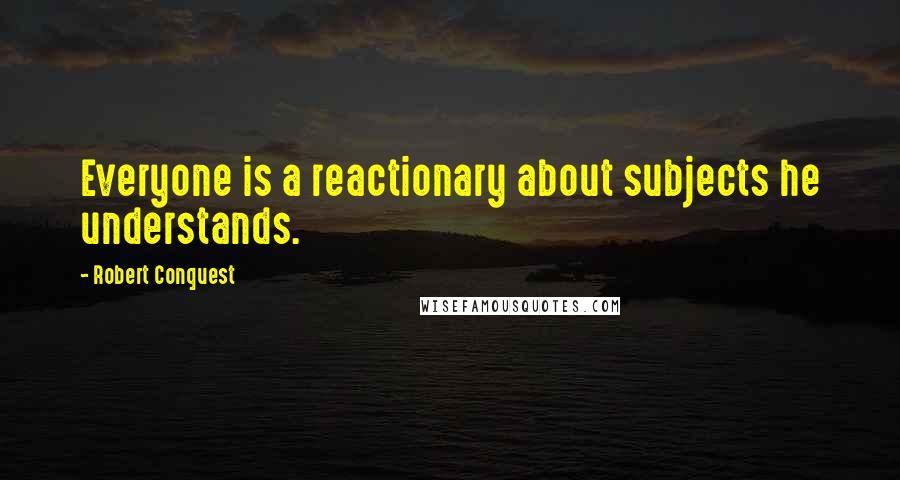Robert Conquest Quotes: Everyone is a reactionary about subjects he understands.