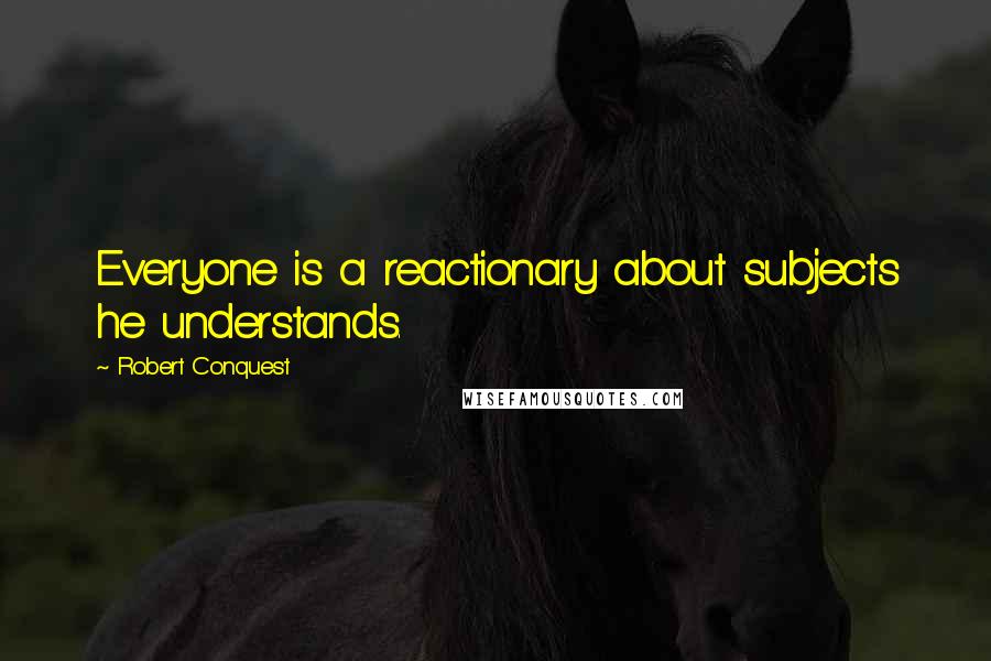 Robert Conquest Quotes: Everyone is a reactionary about subjects he understands.