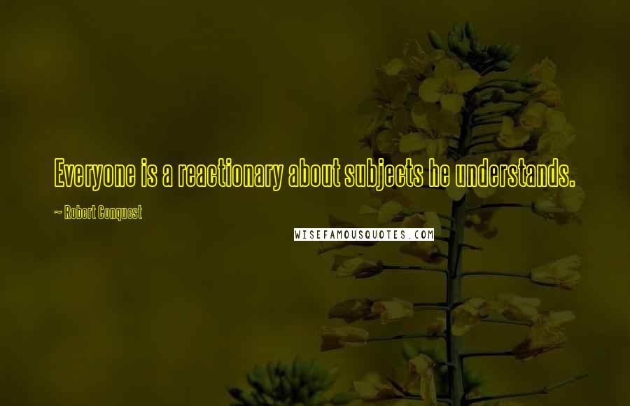 Robert Conquest Quotes: Everyone is a reactionary about subjects he understands.