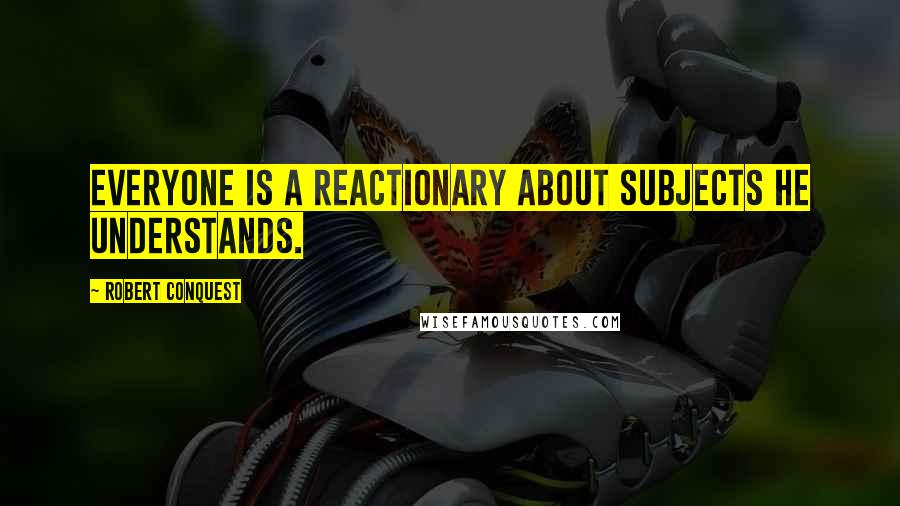 Robert Conquest Quotes: Everyone is a reactionary about subjects he understands.