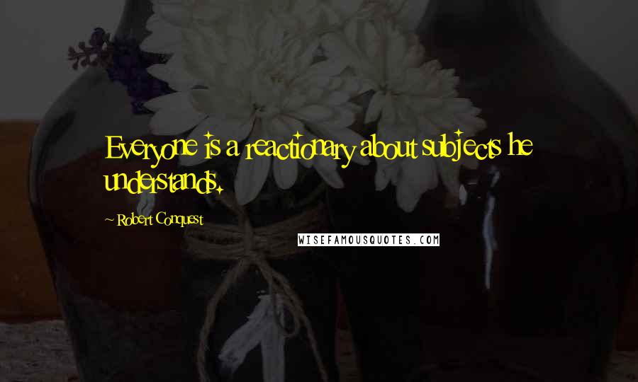 Robert Conquest Quotes: Everyone is a reactionary about subjects he understands.