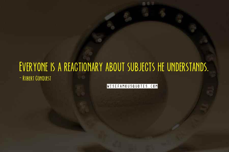 Robert Conquest Quotes: Everyone is a reactionary about subjects he understands.
