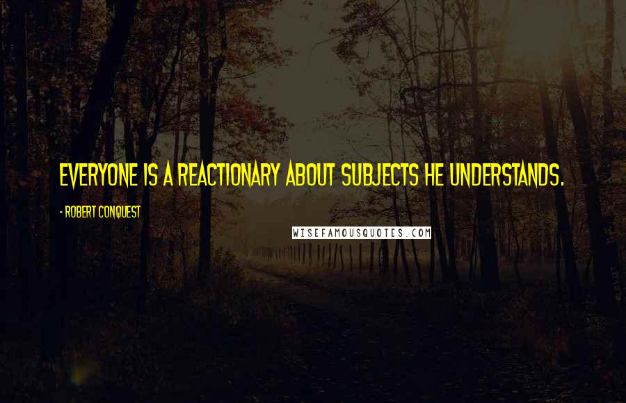 Robert Conquest Quotes: Everyone is a reactionary about subjects he understands.