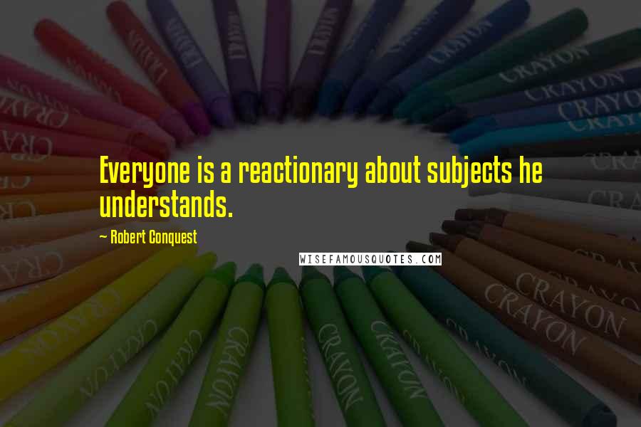 Robert Conquest Quotes: Everyone is a reactionary about subjects he understands.