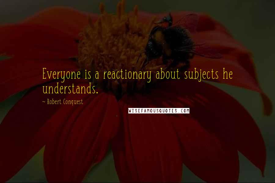 Robert Conquest Quotes: Everyone is a reactionary about subjects he understands.