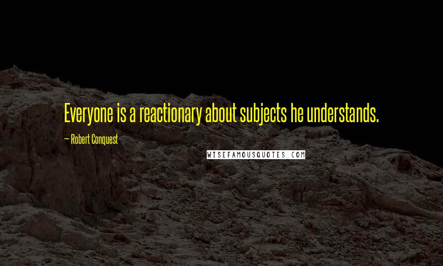 Robert Conquest Quotes: Everyone is a reactionary about subjects he understands.