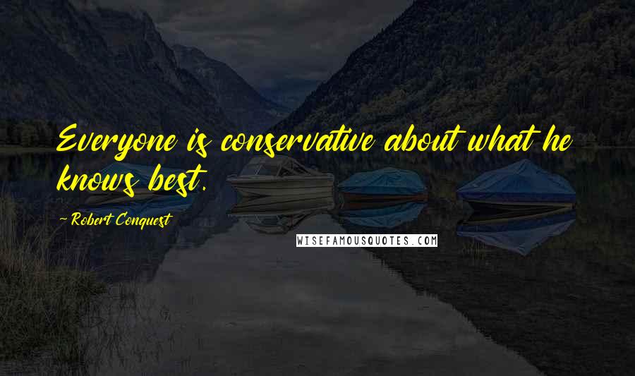Robert Conquest Quotes: Everyone is conservative about what he knows best.