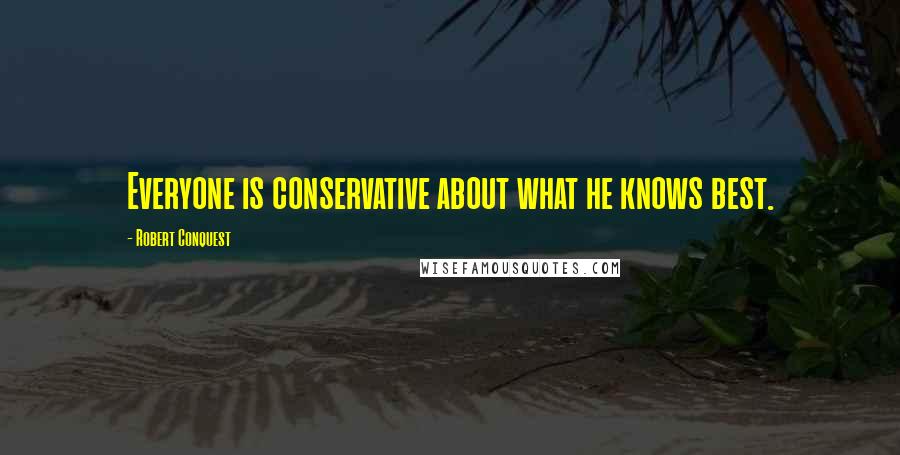 Robert Conquest Quotes: Everyone is conservative about what he knows best.