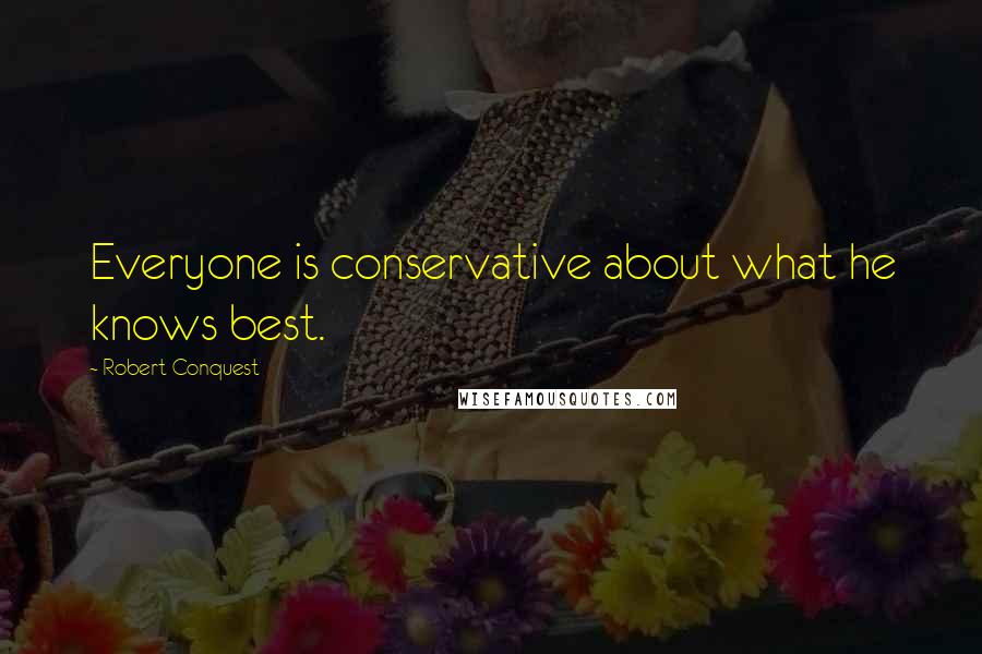 Robert Conquest Quotes: Everyone is conservative about what he knows best.
