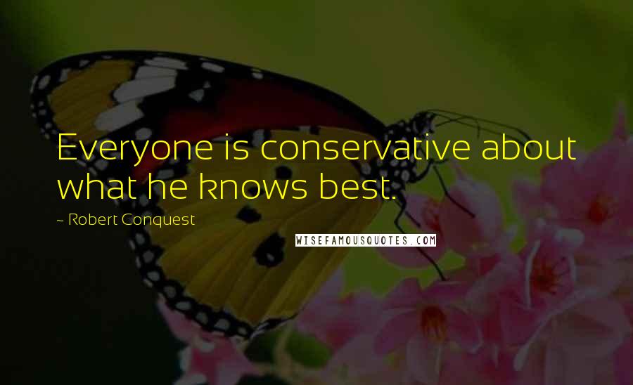 Robert Conquest Quotes: Everyone is conservative about what he knows best.