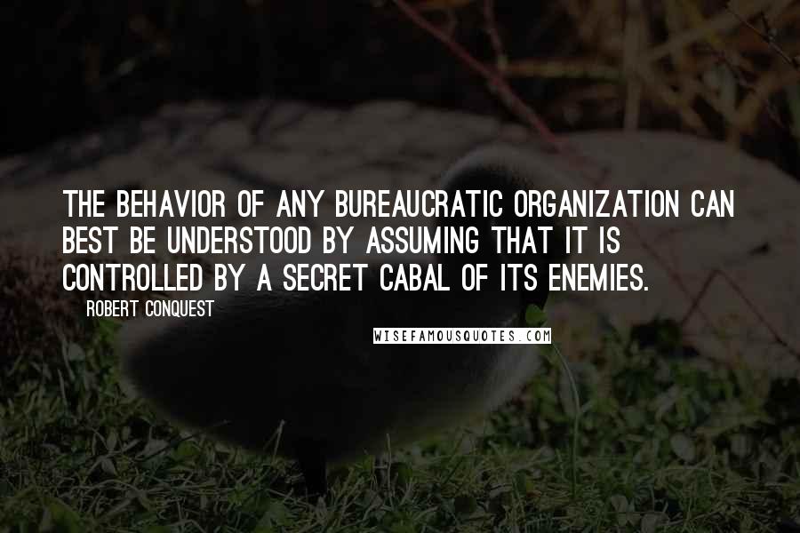 Robert Conquest Quotes: The behavior of any bureaucratic organization can best be understood by assuming that it is controlled by a secret cabal of its enemies.