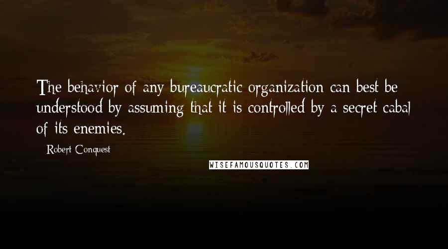 Robert Conquest Quotes: The behavior of any bureaucratic organization can best be understood by assuming that it is controlled by a secret cabal of its enemies.