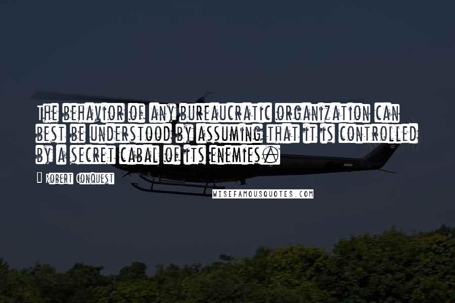 Robert Conquest Quotes: The behavior of any bureaucratic organization can best be understood by assuming that it is controlled by a secret cabal of its enemies.