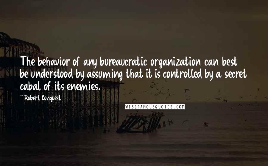 Robert Conquest Quotes: The behavior of any bureaucratic organization can best be understood by assuming that it is controlled by a secret cabal of its enemies.