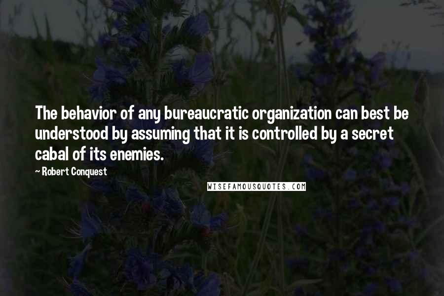 Robert Conquest Quotes: The behavior of any bureaucratic organization can best be understood by assuming that it is controlled by a secret cabal of its enemies.