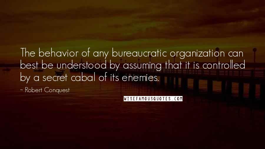 Robert Conquest Quotes: The behavior of any bureaucratic organization can best be understood by assuming that it is controlled by a secret cabal of its enemies.