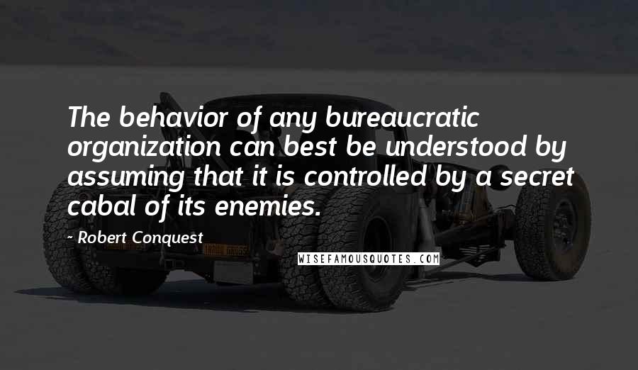 Robert Conquest Quotes: The behavior of any bureaucratic organization can best be understood by assuming that it is controlled by a secret cabal of its enemies.