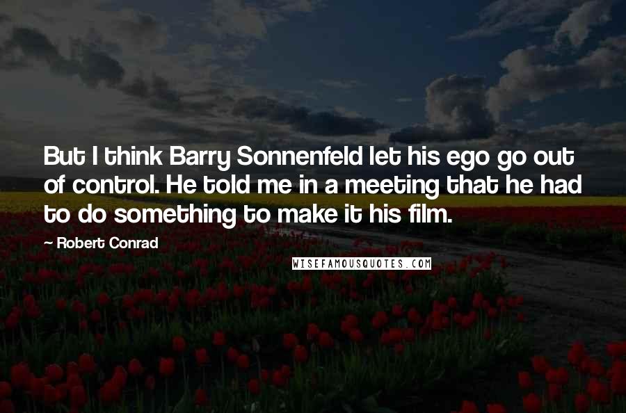 Robert Conrad Quotes: But I think Barry Sonnenfeld let his ego go out of control. He told me in a meeting that he had to do something to make it his film.