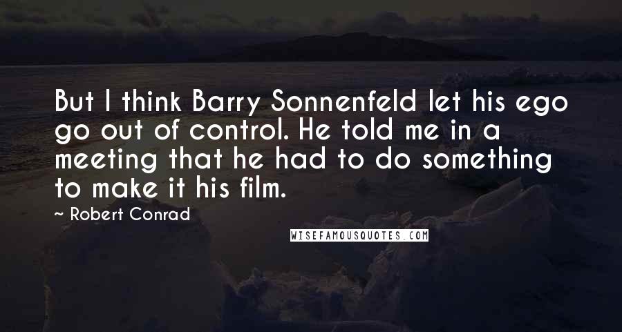 Robert Conrad Quotes: But I think Barry Sonnenfeld let his ego go out of control. He told me in a meeting that he had to do something to make it his film.