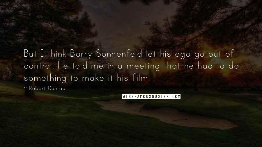 Robert Conrad Quotes: But I think Barry Sonnenfeld let his ego go out of control. He told me in a meeting that he had to do something to make it his film.