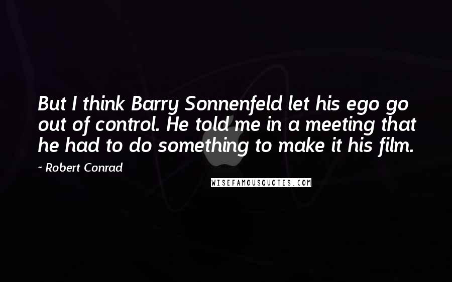 Robert Conrad Quotes: But I think Barry Sonnenfeld let his ego go out of control. He told me in a meeting that he had to do something to make it his film.