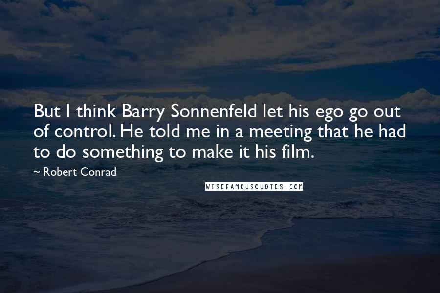 Robert Conrad Quotes: But I think Barry Sonnenfeld let his ego go out of control. He told me in a meeting that he had to do something to make it his film.