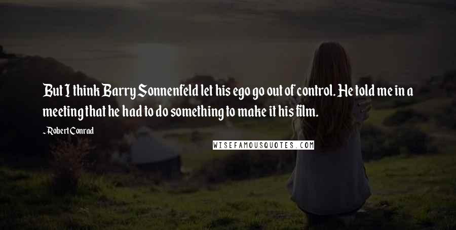 Robert Conrad Quotes: But I think Barry Sonnenfeld let his ego go out of control. He told me in a meeting that he had to do something to make it his film.