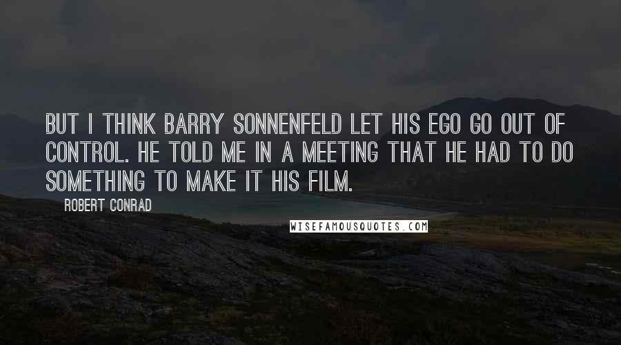Robert Conrad Quotes: But I think Barry Sonnenfeld let his ego go out of control. He told me in a meeting that he had to do something to make it his film.