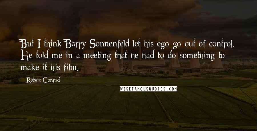 Robert Conrad Quotes: But I think Barry Sonnenfeld let his ego go out of control. He told me in a meeting that he had to do something to make it his film.