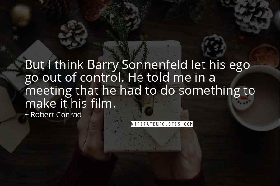 Robert Conrad Quotes: But I think Barry Sonnenfeld let his ego go out of control. He told me in a meeting that he had to do something to make it his film.