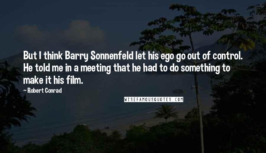 Robert Conrad Quotes: But I think Barry Sonnenfeld let his ego go out of control. He told me in a meeting that he had to do something to make it his film.