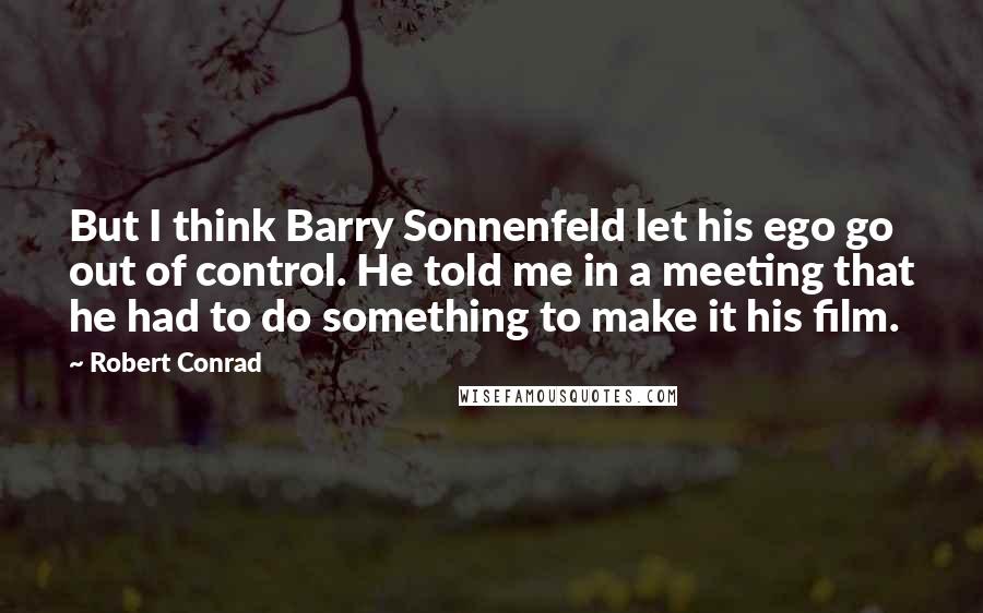 Robert Conrad Quotes: But I think Barry Sonnenfeld let his ego go out of control. He told me in a meeting that he had to do something to make it his film.