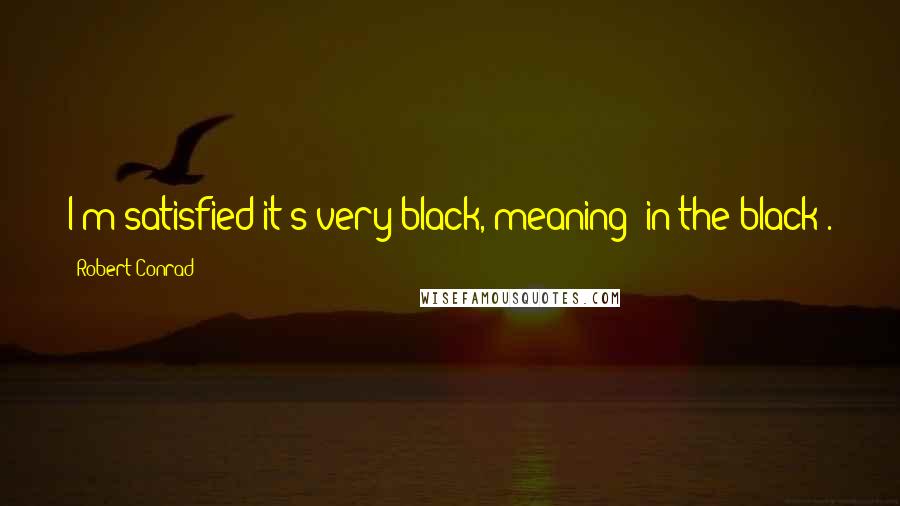 Robert Conrad Quotes: I'm satisfied it's very black, meaning 'in the black'.