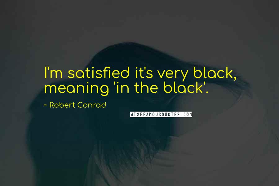 Robert Conrad Quotes: I'm satisfied it's very black, meaning 'in the black'.