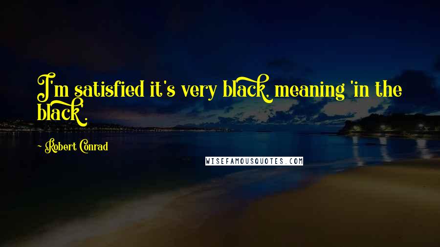 Robert Conrad Quotes: I'm satisfied it's very black, meaning 'in the black'.