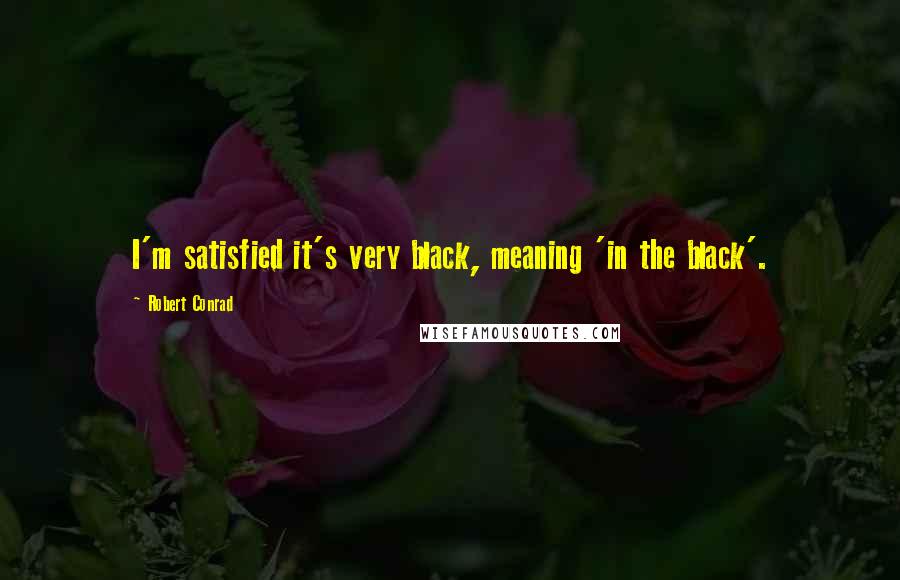 Robert Conrad Quotes: I'm satisfied it's very black, meaning 'in the black'.