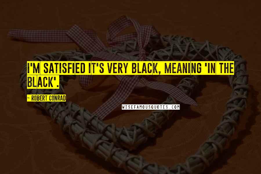 Robert Conrad Quotes: I'm satisfied it's very black, meaning 'in the black'.