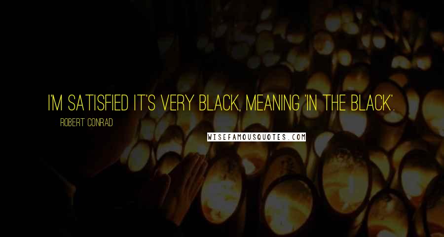 Robert Conrad Quotes: I'm satisfied it's very black, meaning 'in the black'.