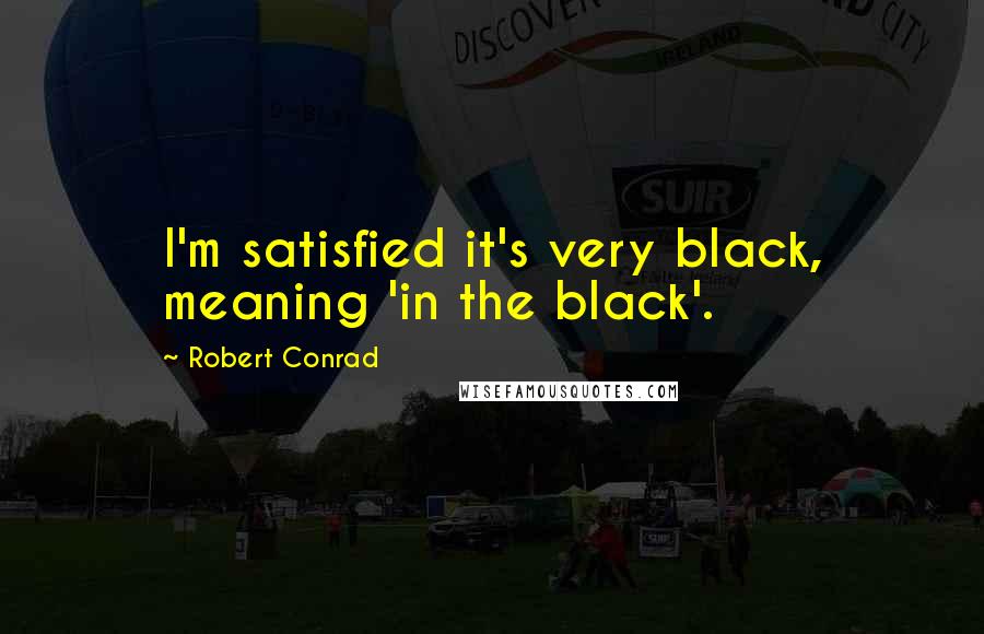 Robert Conrad Quotes: I'm satisfied it's very black, meaning 'in the black'.