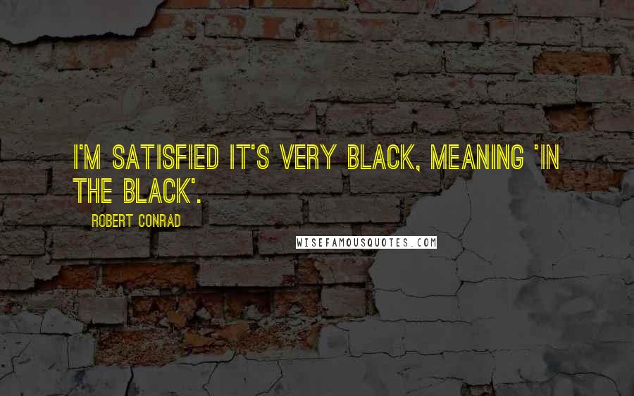 Robert Conrad Quotes: I'm satisfied it's very black, meaning 'in the black'.