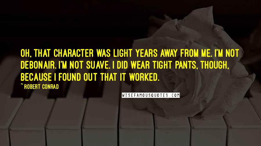Robert Conrad Quotes: Oh, that character was light years away from me. I'm not debonair. I'm not suave. I did wear tight pants, though, because I found out that it worked.