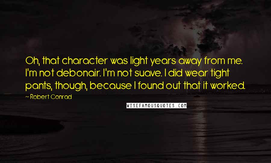 Robert Conrad Quotes: Oh, that character was light years away from me. I'm not debonair. I'm not suave. I did wear tight pants, though, because I found out that it worked.