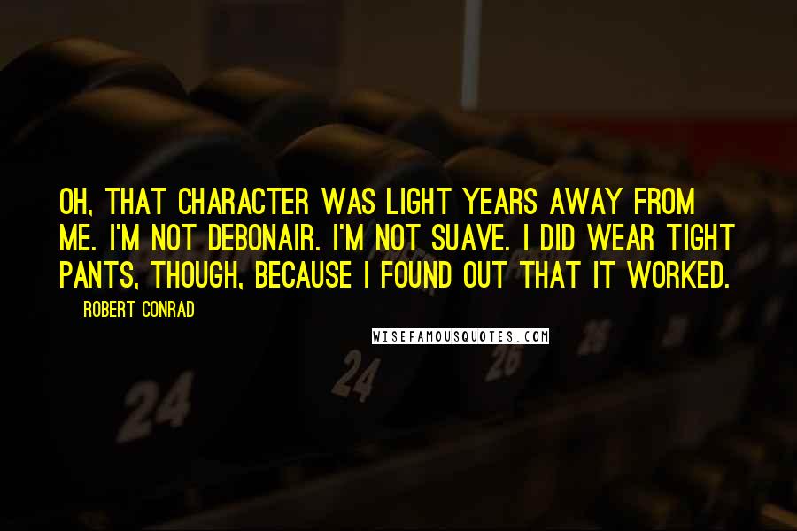 Robert Conrad Quotes: Oh, that character was light years away from me. I'm not debonair. I'm not suave. I did wear tight pants, though, because I found out that it worked.