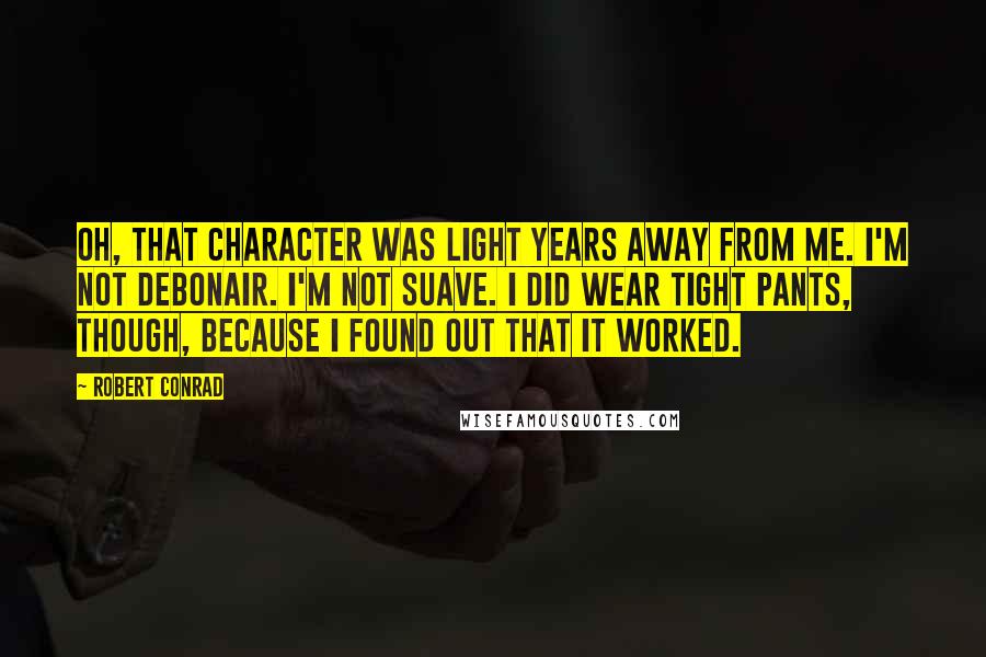 Robert Conrad Quotes: Oh, that character was light years away from me. I'm not debonair. I'm not suave. I did wear tight pants, though, because I found out that it worked.