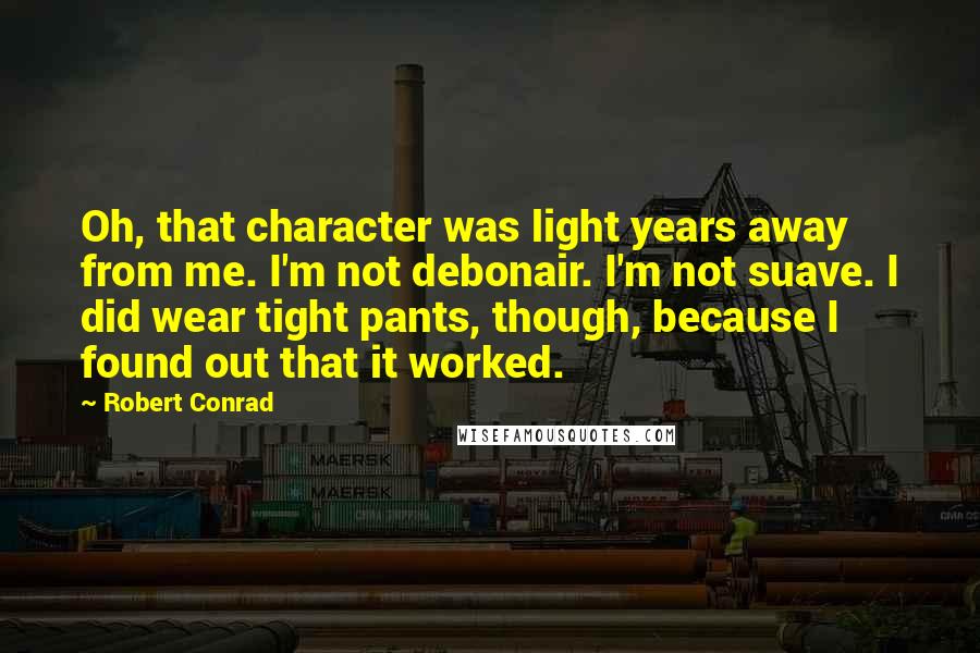 Robert Conrad Quotes: Oh, that character was light years away from me. I'm not debonair. I'm not suave. I did wear tight pants, though, because I found out that it worked.