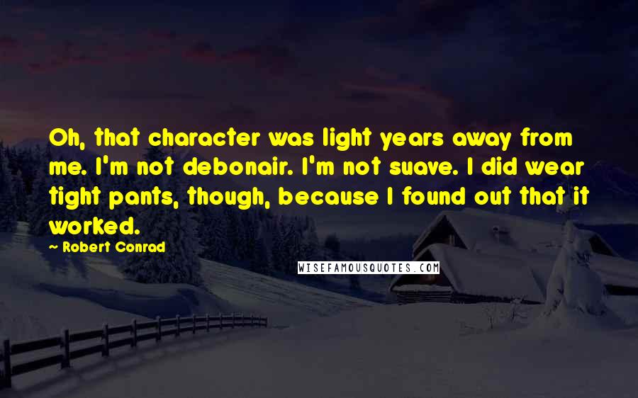 Robert Conrad Quotes: Oh, that character was light years away from me. I'm not debonair. I'm not suave. I did wear tight pants, though, because I found out that it worked.