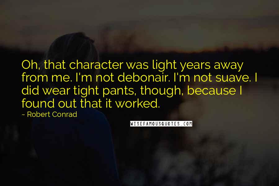 Robert Conrad Quotes: Oh, that character was light years away from me. I'm not debonair. I'm not suave. I did wear tight pants, though, because I found out that it worked.