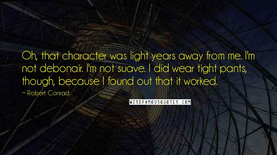 Robert Conrad Quotes: Oh, that character was light years away from me. I'm not debonair. I'm not suave. I did wear tight pants, though, because I found out that it worked.
